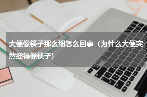 大便像筷子那么细怎么回事（为什么大便突然细得像筷子）
