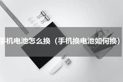 手机电池怎么换（手机换电池如何换）