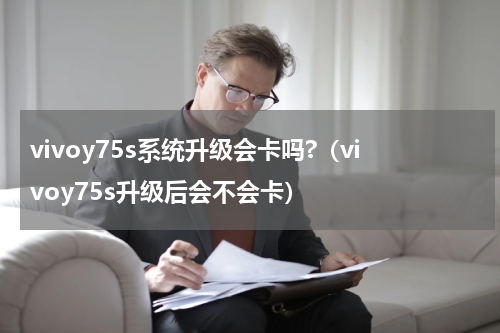 vivoy75s系统升级会卡吗?（vivoy75s升级后会不会卡）