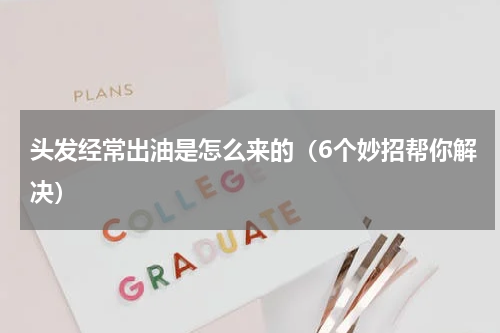 头发经常出油是怎么来的（6个妙招帮你解决）