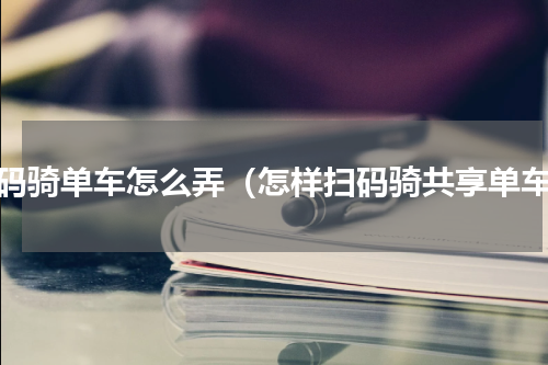 扫码骑单车怎么弄（怎样扫码骑共享单车）