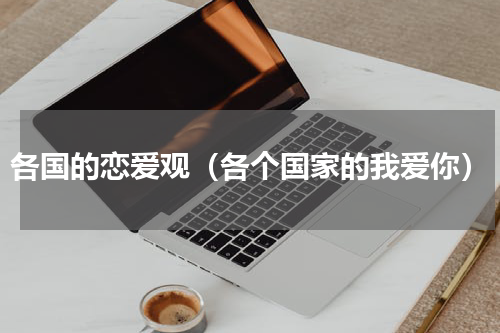各国的恋爱观（各个国家的我爱你）