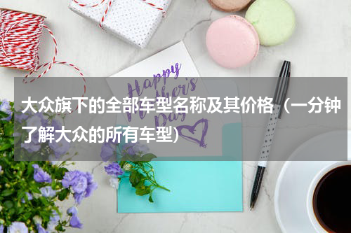 大众旗下的全部车型名称及其价格（一分钟了解大众的所有车型）