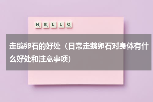 走鹅卵石的好处（日常走鹅卵石对身体有什么好处和注意事项）