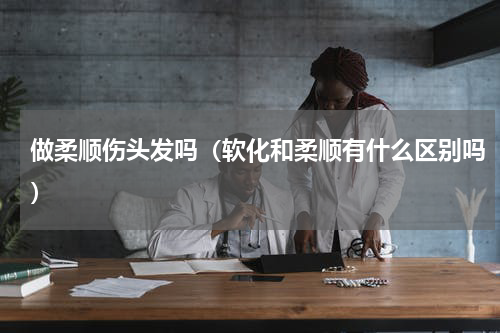 做柔顺伤头发吗（软化和柔顺有什么区别吗）