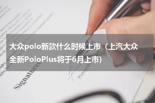 大众polo新款什么时候上市（上汽大众全新PoloPlus将于6月上市）