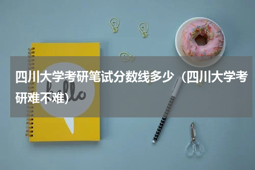 四川大学考研笔试分数线多少（四川大学考研难不难）