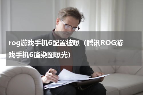 rog游戏手机6配置被曝（腾讯ROG游戏手机6渲染图曝光）