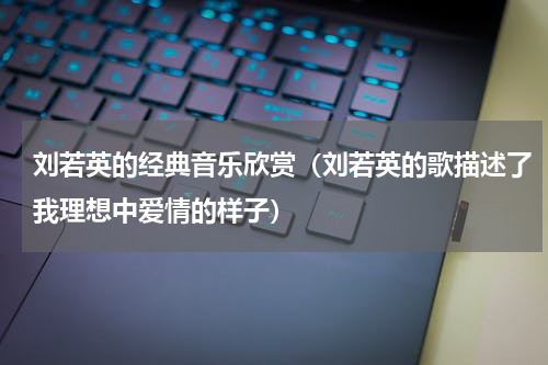 刘若英的经典音乐欣赏（刘若英的歌描述了我理想中爱情的样子）