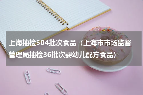 上海抽检504批次食品（上海市市场监督管理局抽检36批次婴幼儿配方食品）