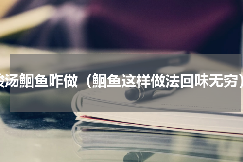 酸汤鮰鱼咋做（鮰鱼这样做法回味无穷）