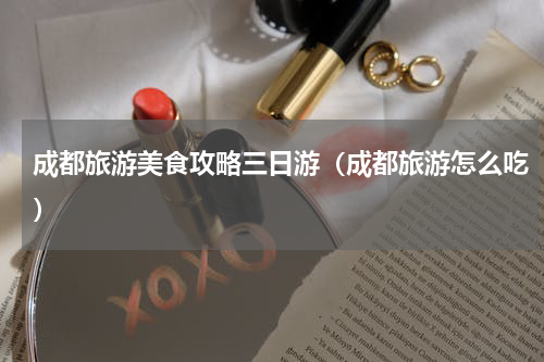 成都旅游美食攻略三日游（成都旅游怎么吃）