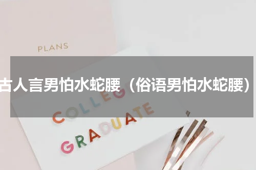 古人言男怕水蛇腰（俗语男怕水蛇腰）