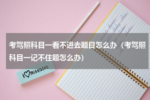 考驾照科目一看不进去题目怎么办（考驾照科目一记不住题怎么办）