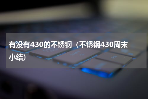 有没有430的不锈钢（不锈钢430周末小结）