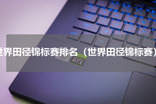 世界田径锦标赛排名（世界田径锦标赛）