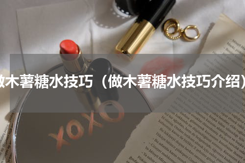 做木薯糖水技巧（做木薯糖水技巧介绍）
