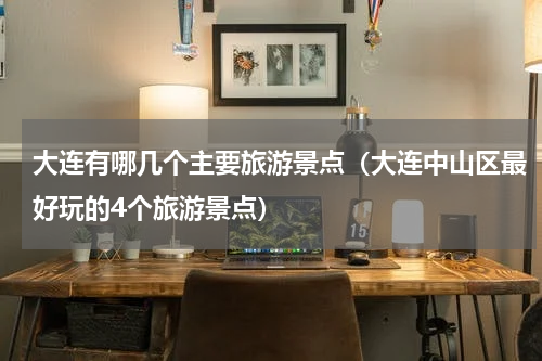 大连有哪几个主要旅游景点（大连中山区最好玩的4个旅游景点）