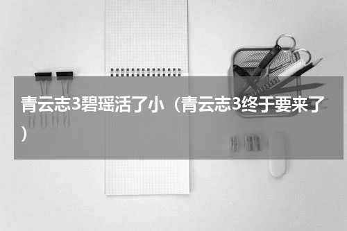青云志3碧瑶活了小（青云志3终于要来了）