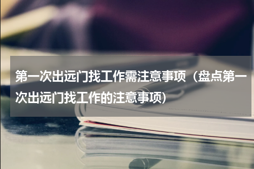 第一次出远门找工作需注意事项（盘点第一次出远门找工作的注意事项）