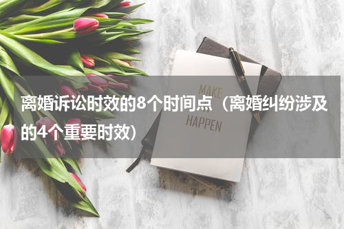 离婚诉讼时效的8个时间点（离婚纠纷涉及的4个重要时效）