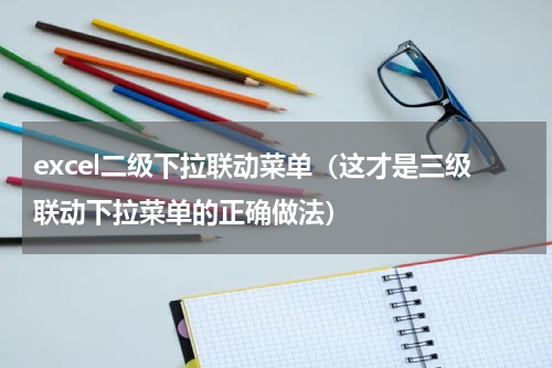 excel二级下拉联动菜单（这才是三级联动下拉菜单的正确做法）