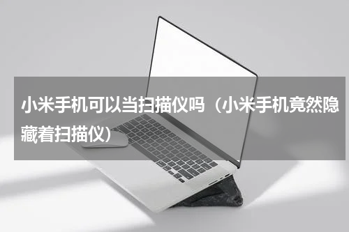 小米手机可以当扫描仪吗（小米手机竟然隐藏着扫描仪）