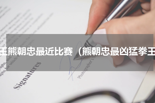 拳王熊朝忠最近比赛（熊朝忠最凶猛拳王）