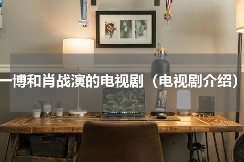 一博和肖战演的电视剧（电视剧介绍）