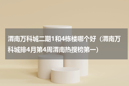 渭南万科城二期1和4栋楼哪个好（渭南万科城排4月第4周渭南热搜榜第一）