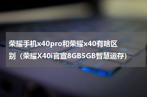 荣耀手机x40pro和荣耀x40有啥区别（荣耀X40i官宣8GB5GB智慧运存）