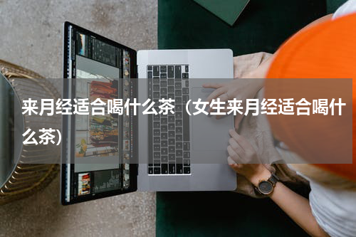 来月经适合喝什么茶（女生来月经适合喝什么茶）