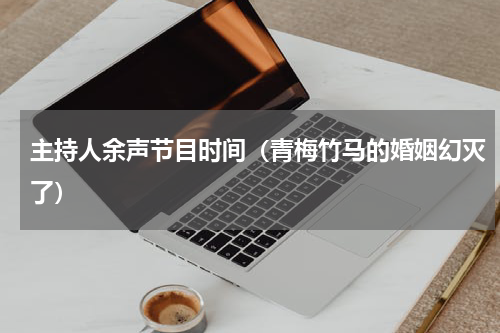 主持人余声节目时间（青梅竹马的婚姻幻灭了）