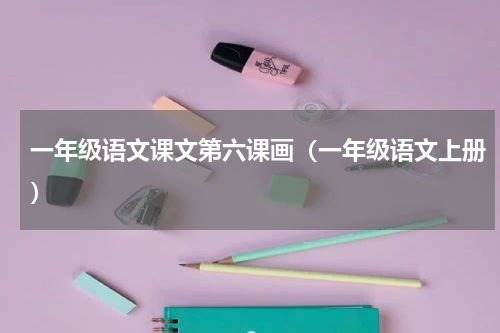 一年级语文课文第六课画（一年级语文上册）