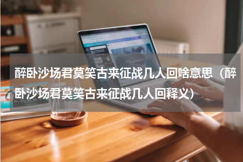 醉卧沙场君莫笑古来征战几人回啥意思（醉卧沙场君莫笑古来征战几人回释义）