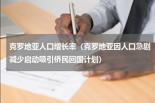 克罗地亚人口增长率（克罗地亚因人口急剧减少启动吸引侨民回国计划）