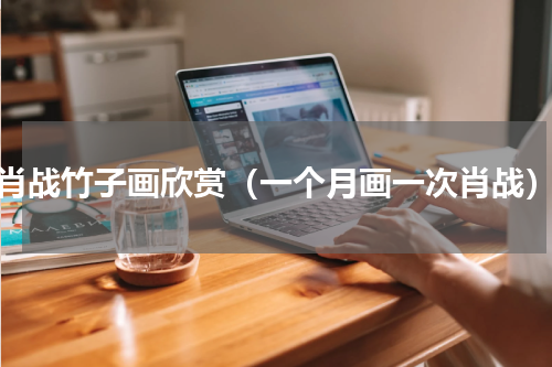 肖战竹子画欣赏（一个月画一次肖战）