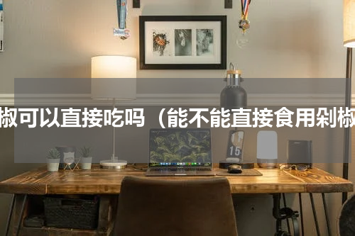 剁椒可以直接吃吗（能不能直接食用剁椒）