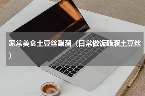 家常美食土豆丝醋溜（日常做饭醋溜土豆丝）