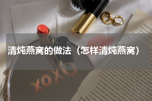 清炖燕窝的做法（怎样清炖燕窝）