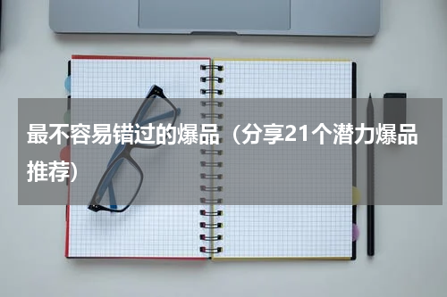 最不容易错过的爆品（分享21个潜力爆品推荐）