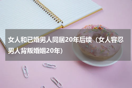女人和已婚男人同居20年后续（女人容忍男人背叛婚姻20年）