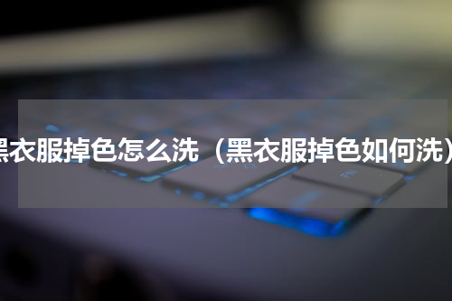 黑衣服掉色怎么洗（黑衣服掉色如何洗）