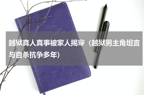 越狱真人真事被家人揭穿（越狱男主角坦言与自杀抗争多年）