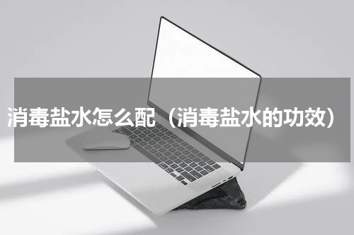 消毒盐水怎么配（消毒盐水的功效）