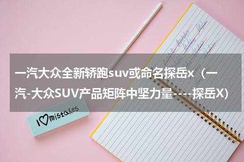 一汽大众全新轿跑suv或命名探岳x（一汽-大众SUV产品矩阵中坚力量----探岳X）