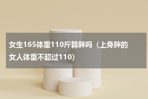 女生165体重110斤算胖吗（上身胖的女人体重不超过110）