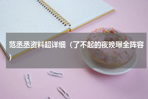 范丞丞资料超详细（了不起的夜晚曝全阵容）