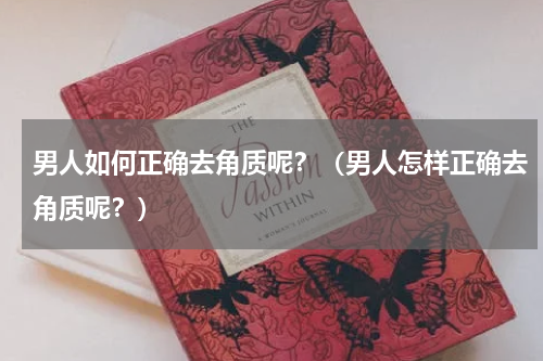 男人如何正确去角质呢？（男人怎样正确去角质呢？）