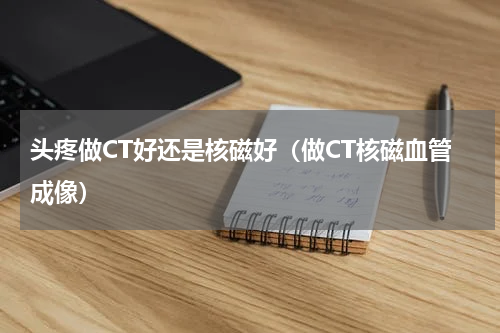 头疼做CT好还是核磁好（做CT核磁血管成像）